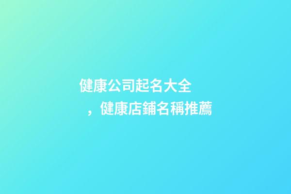 健康公司起名大全，健康店鋪名稱推薦